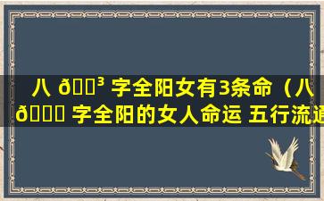 八 🌳 字全阳女有3条命（八 🐟 字全阳的女人命运 五行流通）